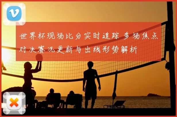 世界杯现场比分实时追踪 多场焦点对决赛况更新与出线形势解析