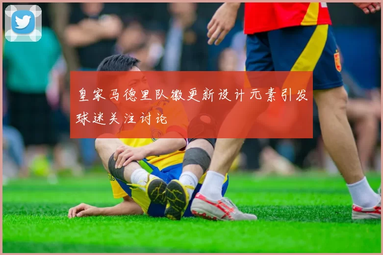皇家马德里队徽更新设计元素引发球迷关注讨论