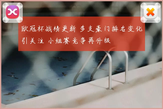 欧冠杯战绩更新 多支豪门排名变化引关注 小组赛竞争再升级