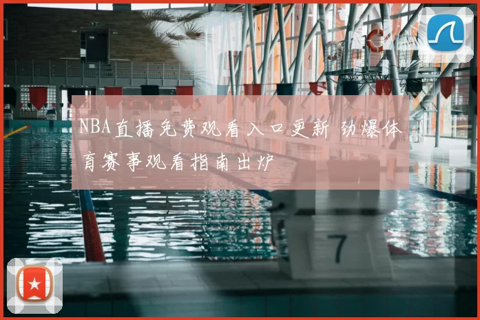 NBA直播免费观看入口更新 劲爆体育赛事观看指南出炉