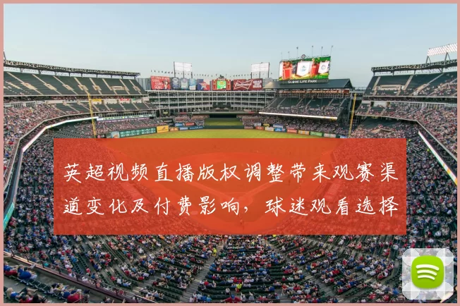 英超视频直播版权调整带来观赛渠道变化及付费影响,球迷观看选择将更分散