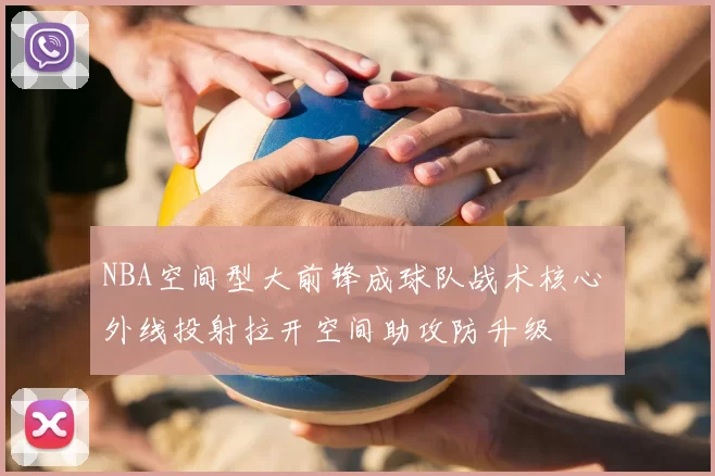 NBA空间型大前锋成球队战术核心 外线投射拉开空间助攻防升级