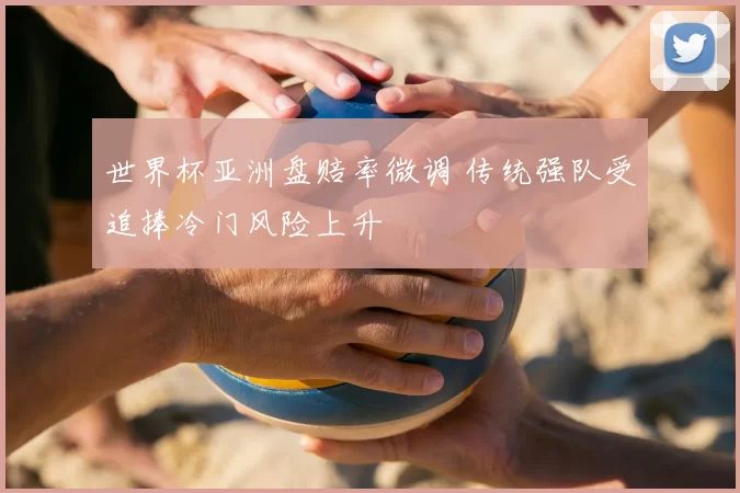 世界杯亚洲盘赔率微调 传统强队受追捧冷门风险上升