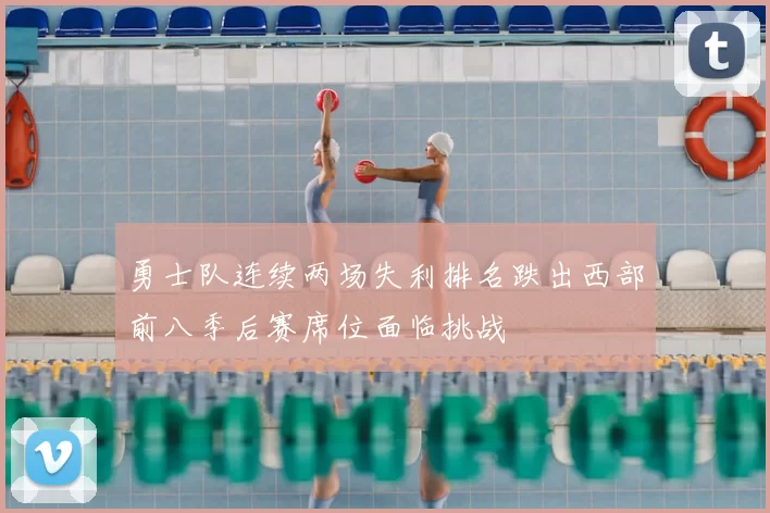 勇士队连续两场失利排名跌出西部前八季后赛席位面临挑战