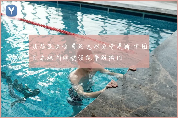 历届亚运会男足总积分榜更新 中国日本韩国继续领跑争冠热门