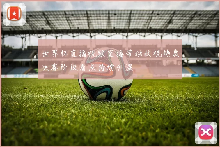 世界杯直播视频直播带动收视热度决赛阶段看点持续升温