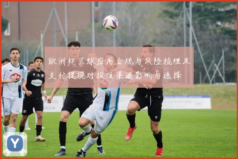 欧洲杯买球应用合规与风险梳理及支付提现对投注渠道影响与选择